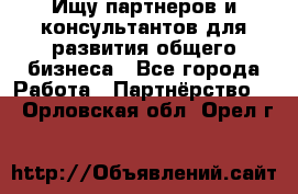 Ищу партнеров и консультантов для развития общего бизнеса - Все города Работа » Партнёрство   . Орловская обл.,Орел г.